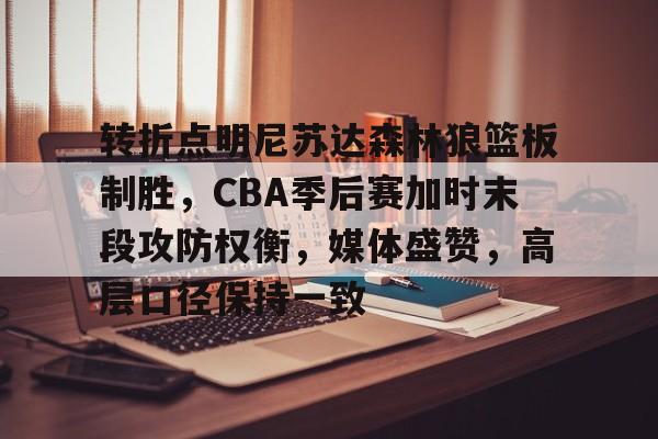 开云中国-转折点明尼苏达森林狼篮板制胜，CBA季后赛加时末段攻防权衡，媒体盛赞，高层口径保持一致