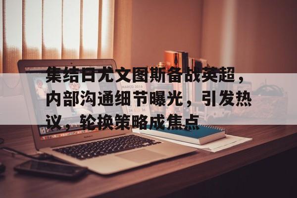 开云官方网站在线登陆-集结日尤文图斯备战英超，内部沟通细节曝光，引发热议，轮换策略成焦点