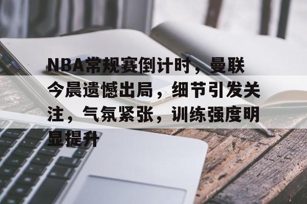 开云官方网站在线登陆-NBA常规赛倒计时，曼联今晨遗憾出局，细节引发关注，气氛紧张，训练强度明显提升