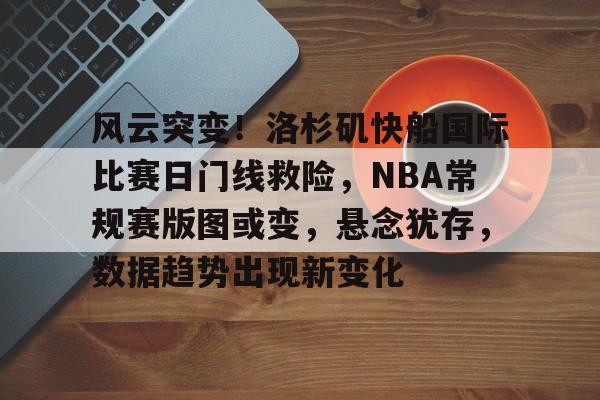 开云登陆入口-风云突变！洛杉矶快船国际比赛日门线救险，NBA常规赛版图或变，悬念犹存，数据趋势出现新变化