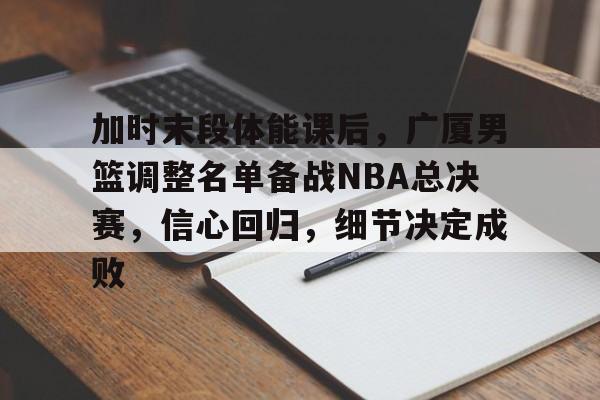 开云官方网站在线登陆-加时末段体能课后，广厦男篮调整名单备战NBA总决赛，信心回归，细节决定成败