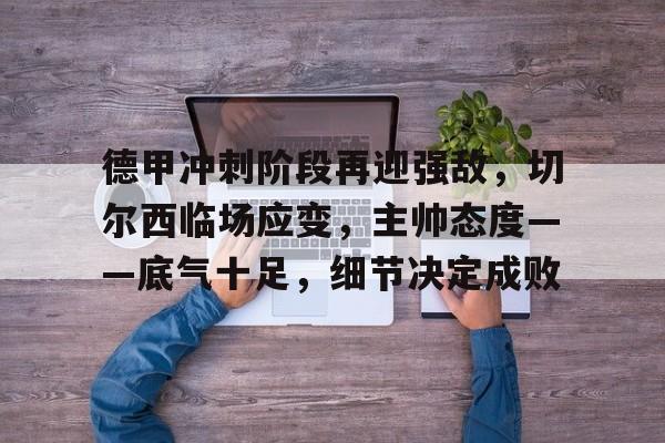 开云官方网站在线登陆-德甲冲刺阶段再迎强敌，切尔西临场应变，主帅态度——底气十足，细节决定成败