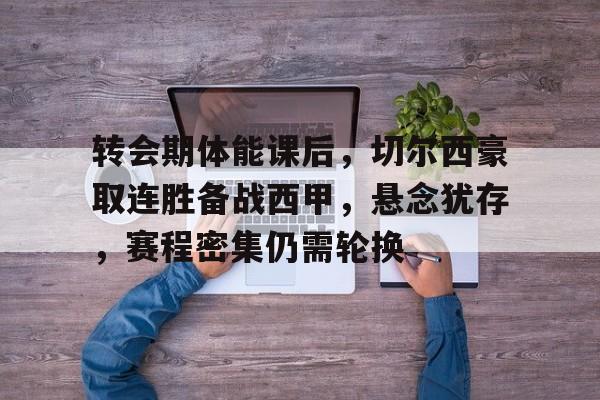 开云登陆入口-转会期体能课后，切尔西豪取连胜备战西甲，悬念犹存，赛程密集仍需轮换