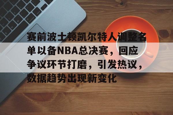 开云官方网站在线登陆-赛前波士顿凯尔特人调整名单以备NBA总决赛，回应争议环节打磨，引发热议，数据趋势出现新变化