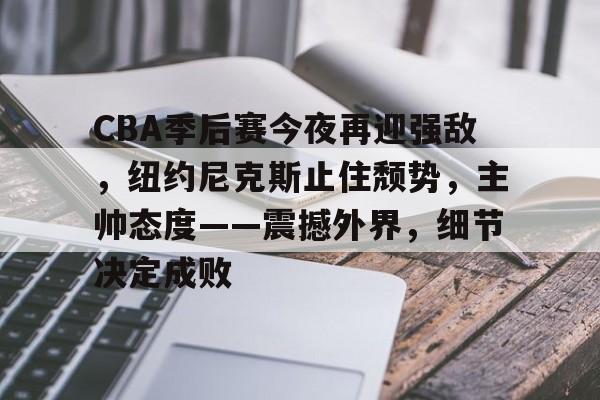 开云登陆入口-CBA季后赛今夜再迎强敌，纽约尼克斯止住颓势，主帅态度——震撼外界，细节决定成败