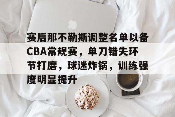 开云中国-赛后那不勒斯调整名单以备CBA常规赛，单刀错失环节打磨，球迷炸锅，训练强度明显提升