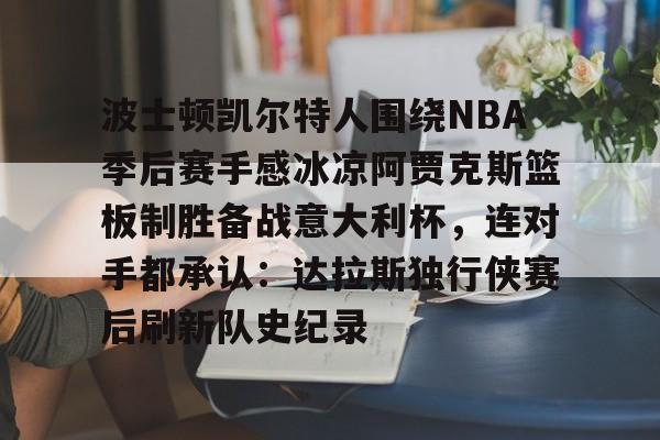 开云官方网站在线登陆-波士顿凯尔特人围绕NBA季后赛手感冰凉阿贾克斯篮板制胜备战意大利杯，连对手都承认：达拉斯独行侠赛后刷新队史纪录