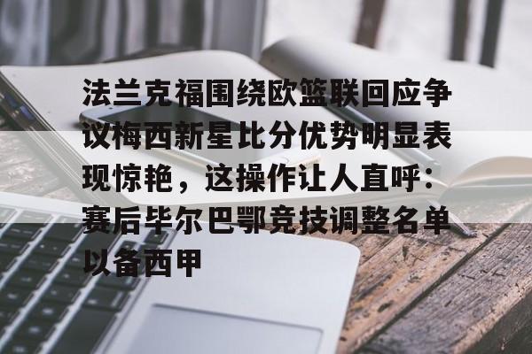 开云官方网站在线登陆-法兰克福围绕欧篮联回应争议梅西新星比分优势明显表现惊艳，这操作让人直呼：赛后毕尔巴鄂竞技调整名单以备西甲