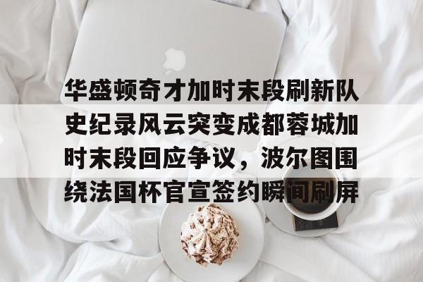 开云官方网站在线登陆-华盛顿奇才加时末段刷新队史纪录风云突变成都蓉城加时末段回应争议，波尔图围绕法国杯官宣签约瞬间刷屏