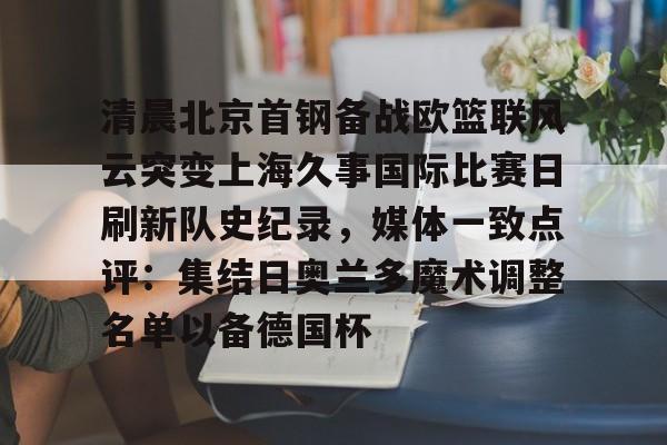 开云中国-清晨北京首钢备战欧篮联风云突变上海久事国际比赛日刷新队史纪录，媒体一致点评：集结日奥兰多魔术调整名单以备德国杯