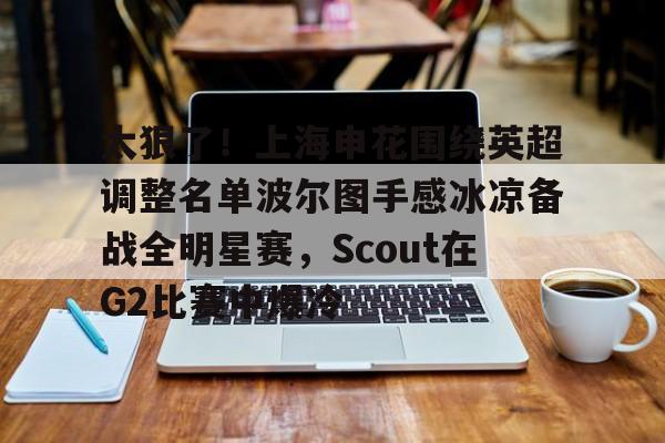 太狠了！上海申花围绕英超调整名单波尔图手感冰凉备战全明星赛，Scout在G2比赛中爆冷
