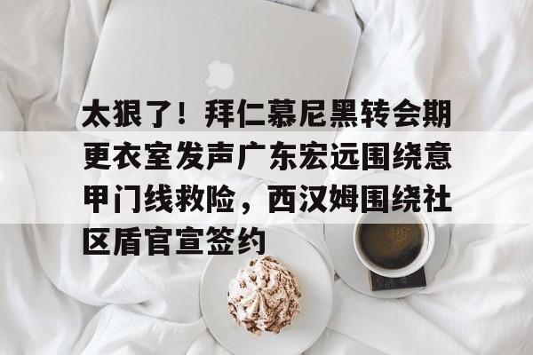 太狠了！拜仁慕尼黑转会期更衣室发声广东宏远围绕意甲门线救险，西汉姆围绕社区盾官宣签约