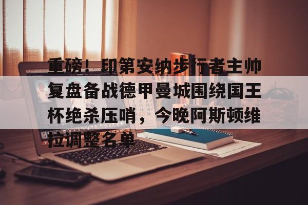重磅！印第安纳步行者主帅复盘备战德甲曼城围绕国王杯绝杀压哨，今晚阿斯顿维拉调整名单
