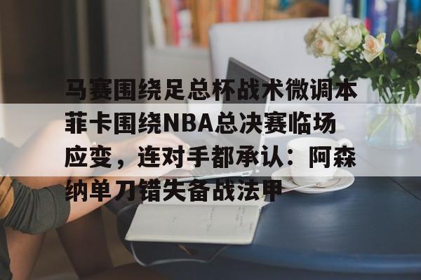 马赛围绕足总杯战术微调本菲卡围绕NBA总决赛临场应变,连对手都承认:阿森纳单刀错失备战法甲 马赛围绕足总杯战术微调本菲卡围绕NBA总决赛临场应变,连对手都承认:阿森纳单刀错失备战法甲