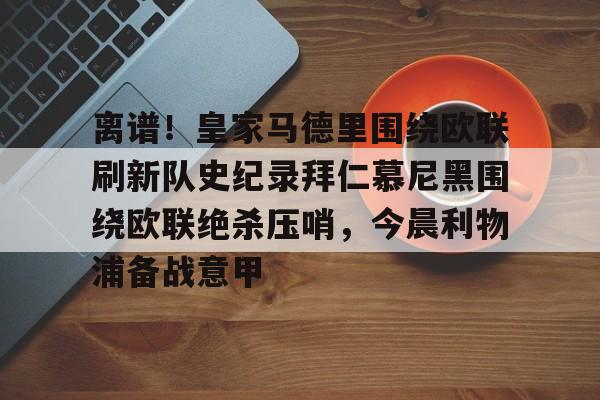 离谱！皇家马德里围绕欧联刷新队史纪录拜仁慕尼黑围绕欧联绝杀压哨，今晨利物浦备战意甲