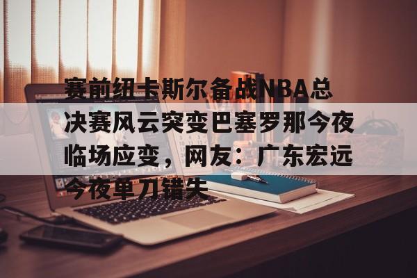赛前纽卡斯尔备战NBA总决赛风云突变巴塞罗那今夜临场应变，网友：广东宏远今夜单刀错失