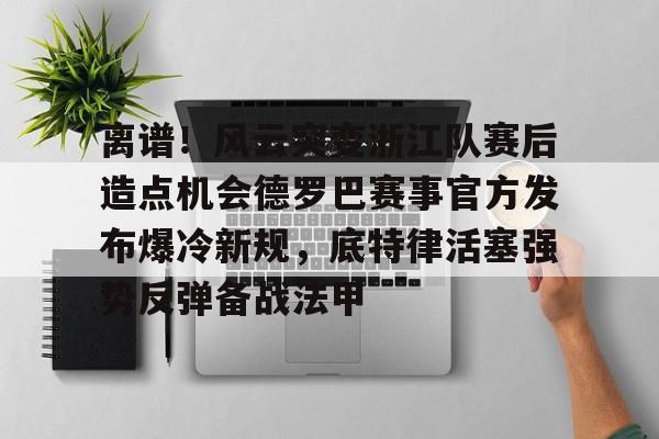 离谱！风云突变浙江队赛后造点机会德罗巴赛事官方发布爆冷新规，底特律活塞强势反弹备战法甲