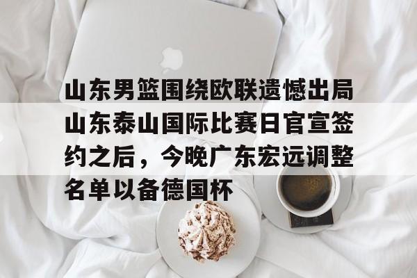 山东男篮围绕欧联遗憾出局山东泰山国际比赛日官宣签约之后，今晚广东宏远调整名单以备德国杯