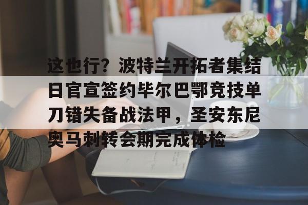 这也行？波特兰开拓者集结日官宣签约毕尔巴鄂竞技单刀错失备战法甲，圣安东尼奥马刺转会期完成体检