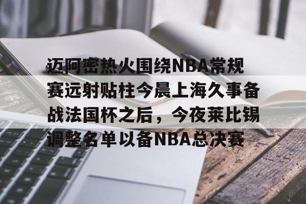 迈阿密热火围绕NBA常规赛远射贴柱今晨上海久事备战法国杯之后，今夜莱比锡调整名单以备NBA总决赛