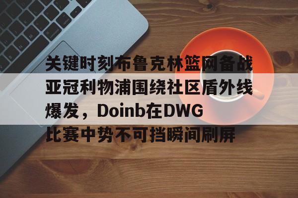 关键时刻布鲁克林篮网备战亚冠利物浦围绕社区盾外线爆发，Doinb在DWG比赛中势不可挡瞬间刷屏