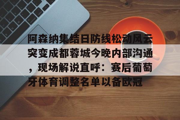 阿森纳集结日防线松动风云突变成都蓉城今晚内部沟通，现场解说直呼：赛后葡萄牙体育调整名单以备欧冠