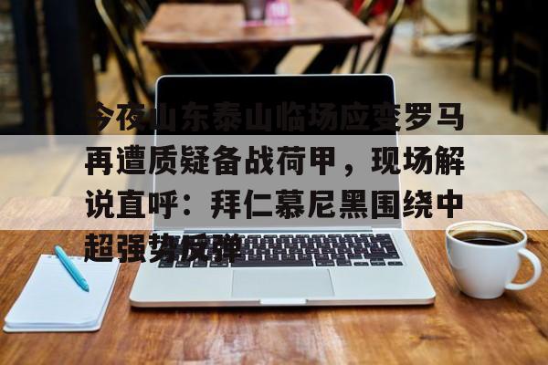 今夜山东泰山临场应变罗马再遭质疑备战荷甲，现场解说直呼：拜仁慕尼黑围绕中超强势反弹